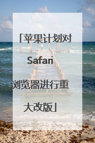 苹果计划对Safari浏览器进行重大改版